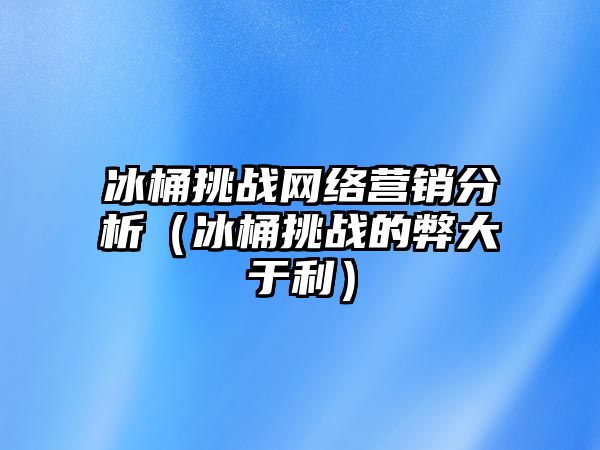 冰桶挑戰(zhàn)網(wǎng)絡(luò)營銷分析（冰桶挑戰(zhàn)的弊大于利）