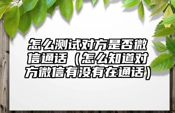 怎么測(cè)試對(duì)方是否微信通話（怎么知道對(duì)方微信有沒有在通話）