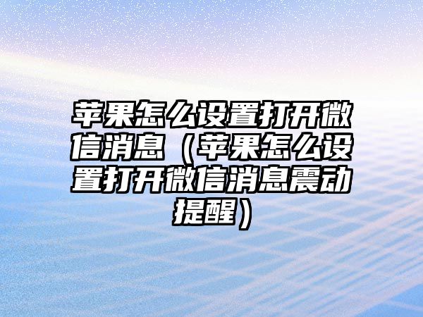 蘋果怎么設(shè)置打開微信消息（蘋果怎么設(shè)置打開微信消息震動(dòng)提醒）