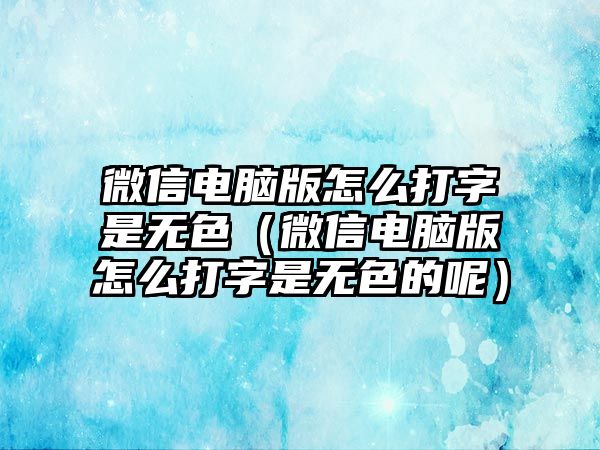 微信電腦版怎么打字是無色（微信電腦版怎么打字是無色的呢）