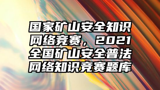 國家礦山安全知識網(wǎng)絡(luò)競賽，2021全國礦山安全普法網(wǎng)絡(luò)知識競賽題庫