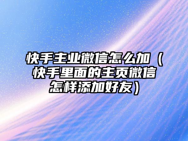 快手主業(yè)微信怎么加（快手里面的主頁微信怎樣添加好友）