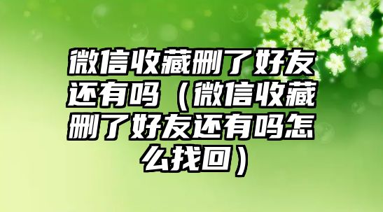 微信收藏刪了好友還有嗎（微信收藏刪了好友還有嗎怎么找回）