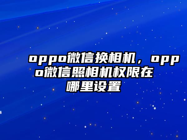 oppo微信換相機(jī)，oppo微信照相機(jī)權(quán)限在哪里設(shè)置