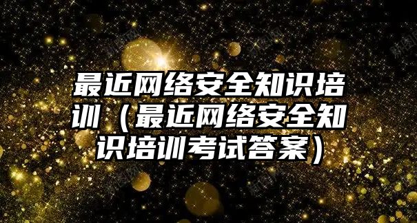 最近網(wǎng)絡(luò)安全知識(shí)培訓(xùn)（最近網(wǎng)絡(luò)安全知識(shí)培訓(xùn)考試答案）