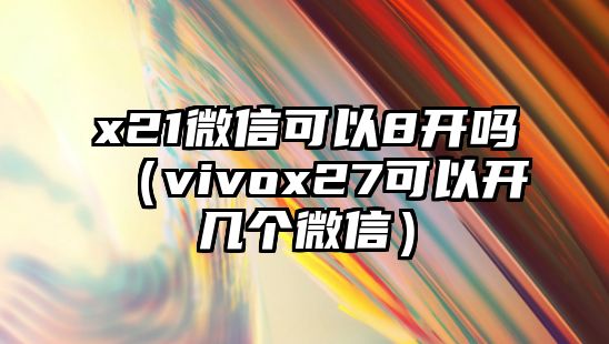 x21微信可以8開嗎（vivox27可以開幾個(gè)微信）