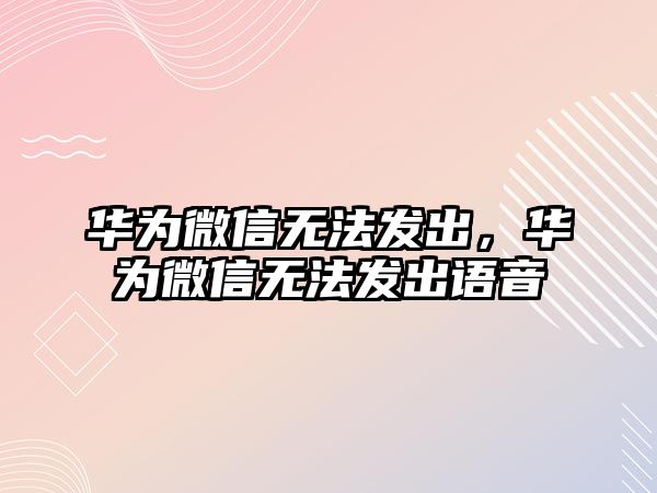 華為微信無法發(fā)出，華為微信無法發(fā)出語音