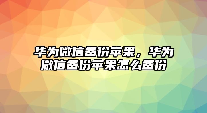 華為微信備份蘋果，華為微信備份蘋果怎么備份