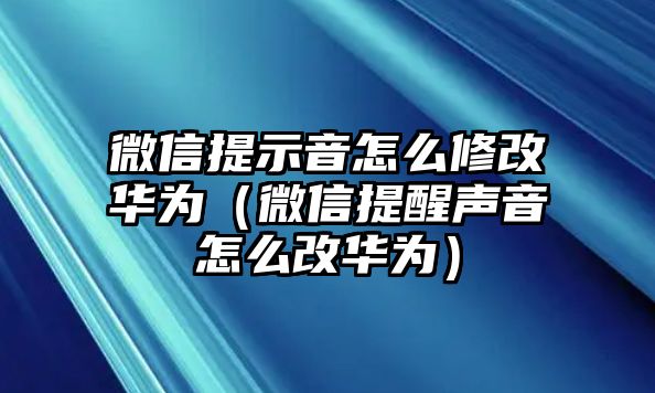 微信提示音怎么修改華為（微信提醒聲音怎么改華為）