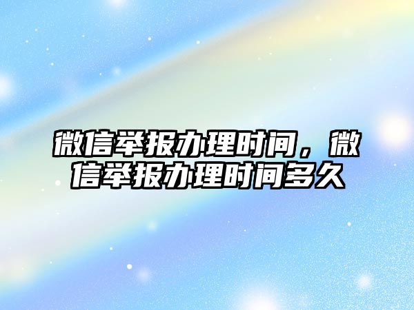 微信舉報辦理時間，微信舉報辦理時間多久