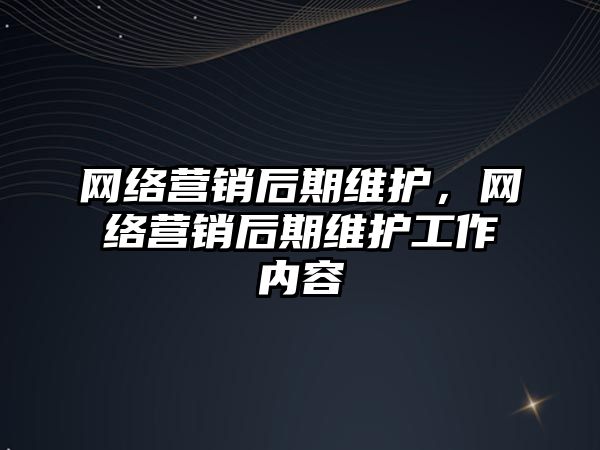 網絡營銷后期維護，網絡營銷后期維護工作內容