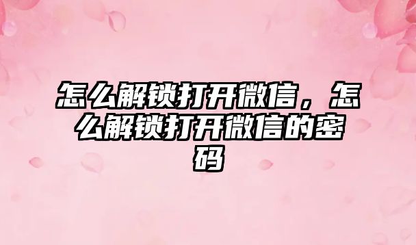 怎么解鎖打開微信，怎么解鎖打開微信的密碼