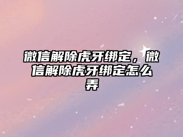 微信解除虎牙綁定，微信解除虎牙綁定怎么弄