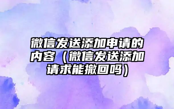 微信發(fā)送添加申請的內(nèi)容（微信發(fā)送添加請求能撤回嗎）