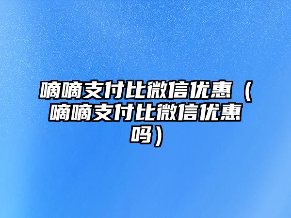 嘀嘀支付比微信優(yōu)惠（嘀嘀支付比微信優(yōu)惠嗎）