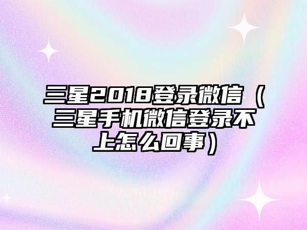 三星2018登錄微信（三星手機(jī)微信登錄不上怎么回事）