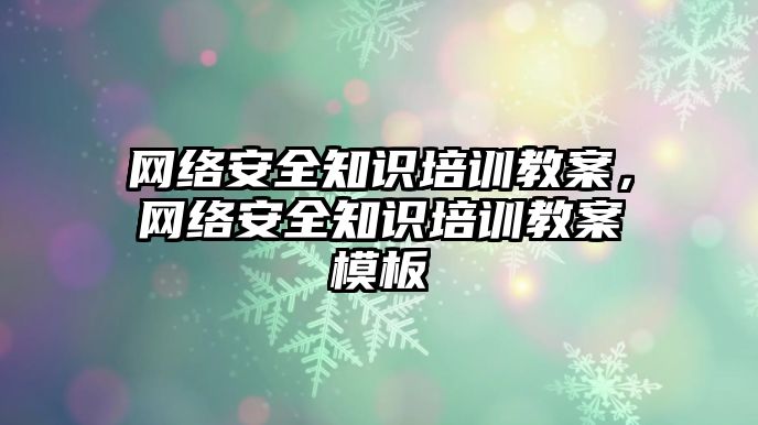 網(wǎng)絡(luò)安全知識(shí)培訓(xùn)教案，網(wǎng)絡(luò)安全知識(shí)培訓(xùn)教案模板