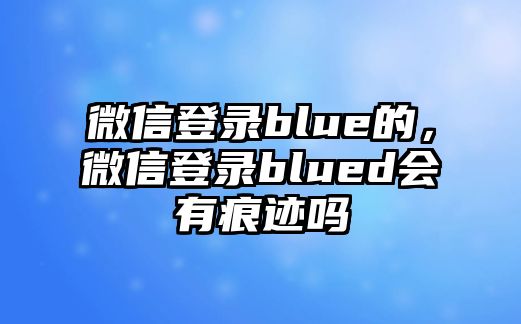 微信登錄blue的，微信登錄blued會有痕跡嗎