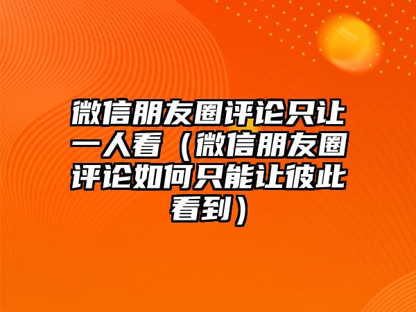 微信朋友圈評論只讓一人看（微信朋友圈評論如何只能讓彼此看到）