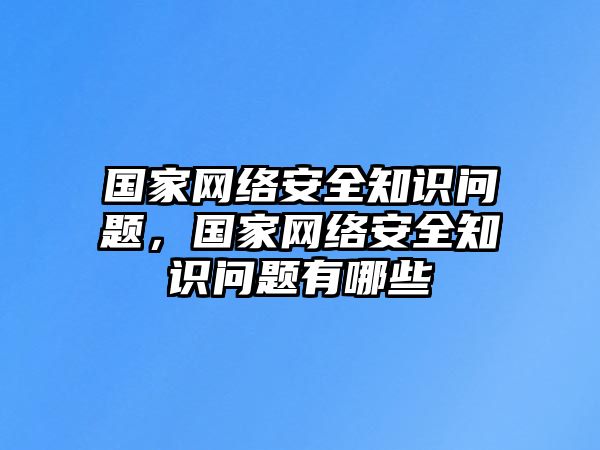 國家網(wǎng)絡(luò)安全知識問題，國家網(wǎng)絡(luò)安全知識問題有哪些