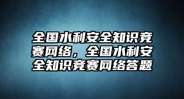 全國(guó)水利安全知識(shí)競(jìng)賽網(wǎng)絡(luò)，全國(guó)水利安全知識(shí)競(jìng)賽網(wǎng)絡(luò)答題