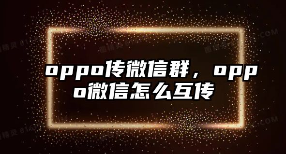 oppo傳微信群，oppo微信怎么互傳