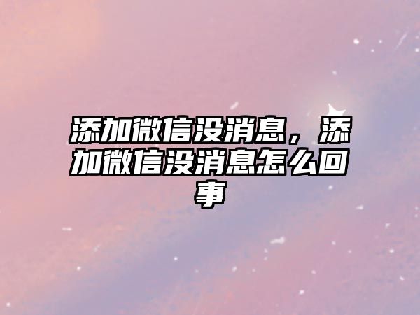 添加微信沒消息，添加微信沒消息怎么回事