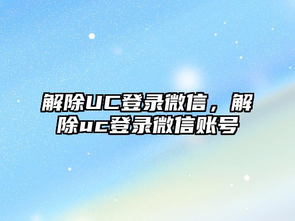 解除UC登錄微信，解除uc登錄微信賬號(hào)