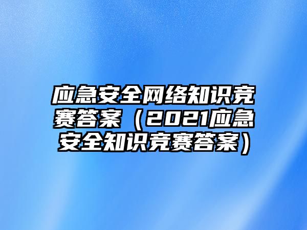 應(yīng)急安全網(wǎng)絡(luò)知識(shí)競(jìng)賽答案（2021應(yīng)急安全知識(shí)競(jìng)賽答案）