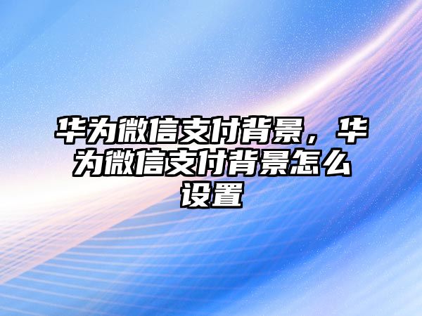 華為微信支付背景，華為微信支付背景怎么設(shè)置