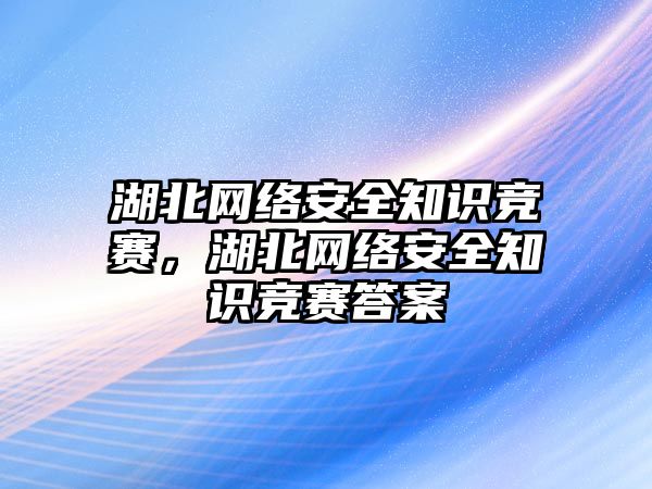 湖北網(wǎng)絡安全知識競賽，湖北網(wǎng)絡安全知識競賽答案