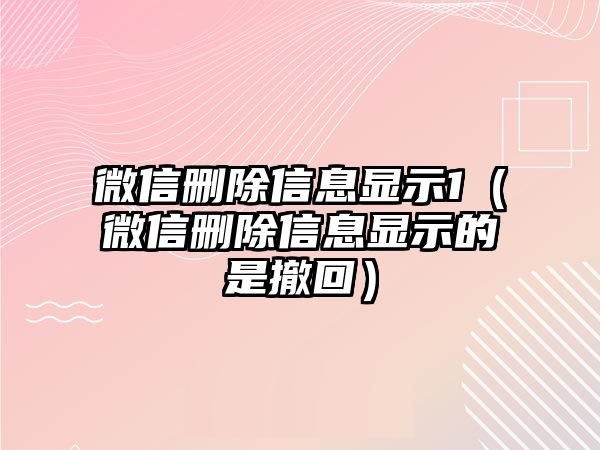 微信刪除信息顯示1（微信刪除信息顯示的是撤回）