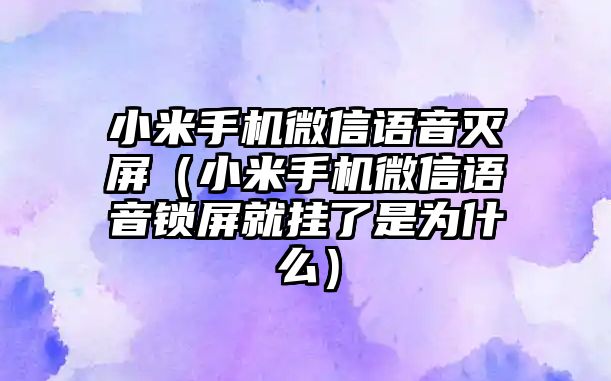 小米手機(jī)微信語音滅屏（小米手機(jī)微信語音鎖屏就掛了是為什么）