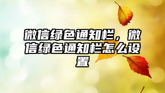 微信綠色通知欄，微信綠色通知欄怎么設(shè)置