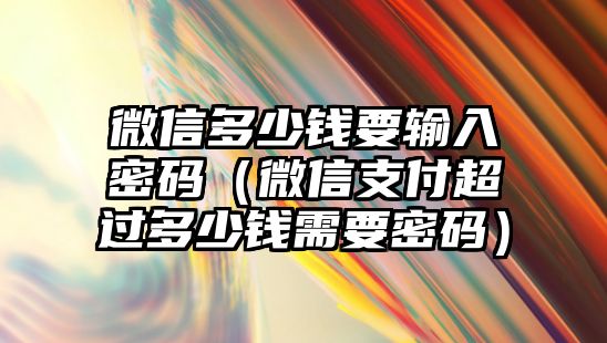 微信多少錢要輸入密碼（微信支付超過多少錢需要密碼）