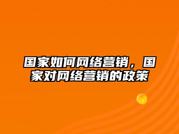 國家如何網絡營銷，國家對網絡營銷的政策