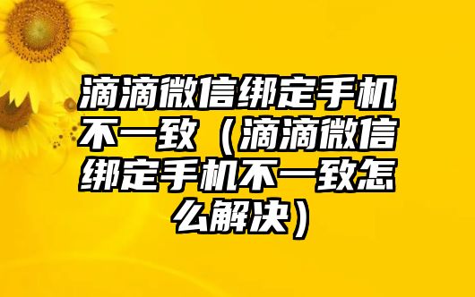 滴滴微信綁定手機(jī)不一致（滴滴微信綁定手機(jī)不一致怎么解決）