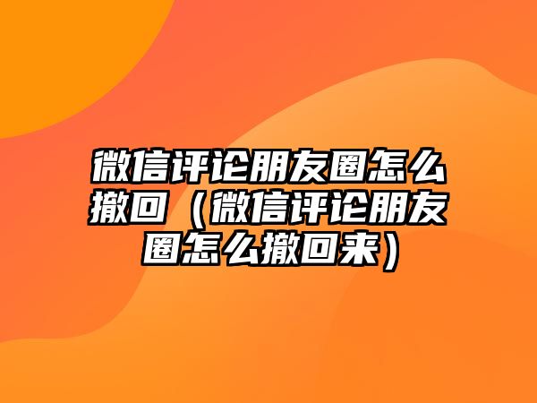 微信評論朋友圈怎么撤回（微信評論朋友圈怎么撤回來）