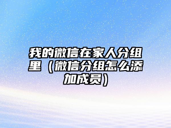 我的微信在家人分組里（微信分組怎么添加成員）