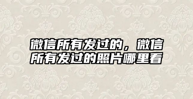 微信所有發(fā)過的，微信所有發(fā)過的照片哪里看