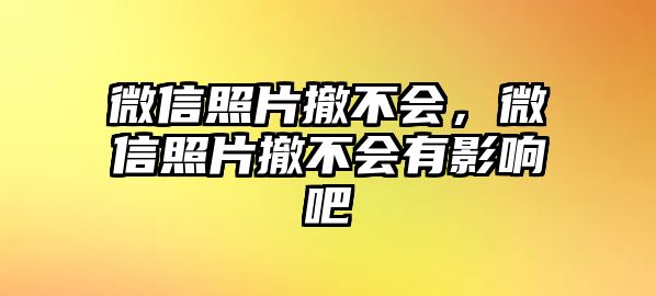 微信照片撤不會(huì)，微信照片撤不會(huì)有影響吧