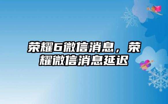 榮耀6微信消息，榮耀微信消息延遲