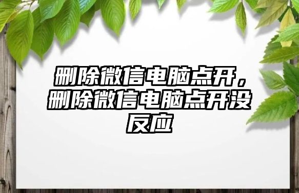 刪除微信電腦點開，刪除微信電腦點開沒反應(yīng)