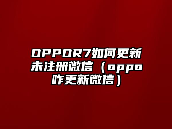 OPPOR7如何更新未注冊(cè)微信（oppo咋更新微信）