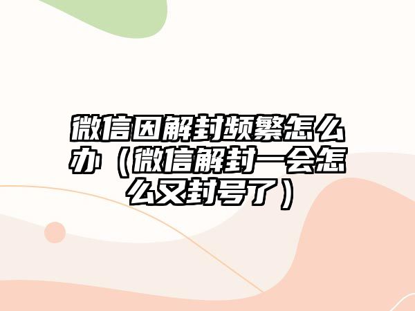 微信因解封頻繁怎么辦（微信解封一會(huì)怎么又封號了）