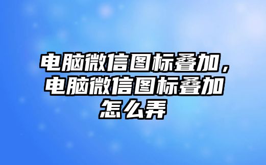 電腦微信圖標疊加，電腦微信圖標疊加怎么弄