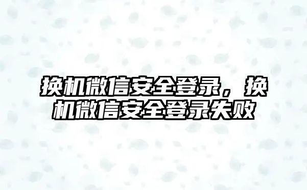 換機(jī)微信安全登錄，換機(jī)微信安全登錄失敗