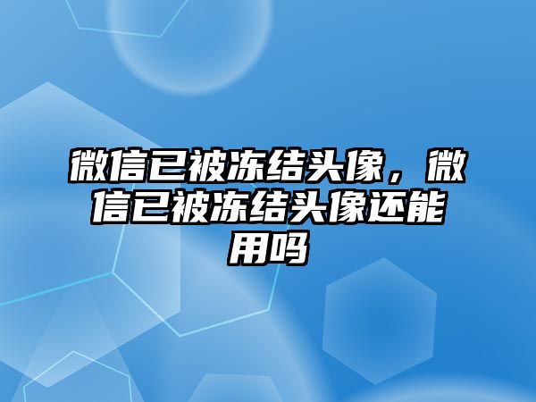 微信已被凍結(jié)頭像，微信已被凍結(jié)頭像還能用嗎