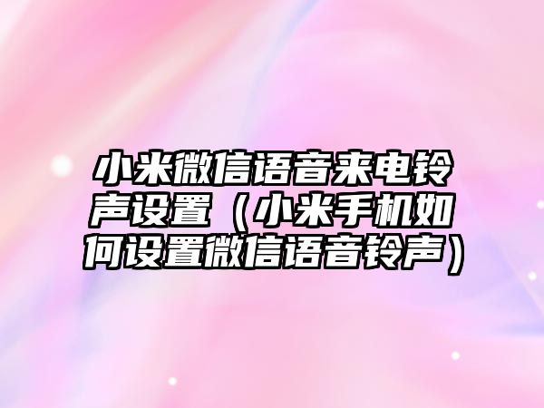 小米微信語(yǔ)音來(lái)電鈴聲設(shè)置（小米手機(jī)如何設(shè)置微信語(yǔ)音鈴聲）