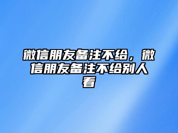 微信朋友備注不給，微信朋友備注不給別人看